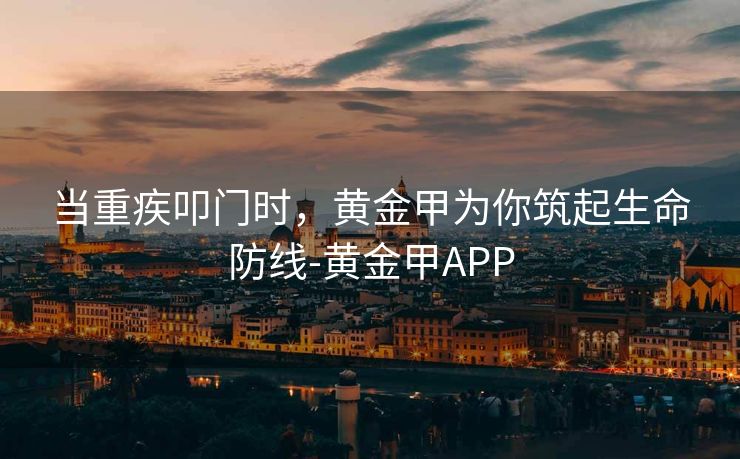 当重疾叩门时，黄金甲为你筑起生命防线-黄金甲APP