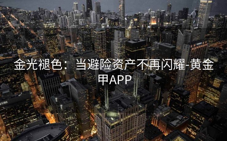 金光褪色：当避险资产不再闪耀-黄金甲APP