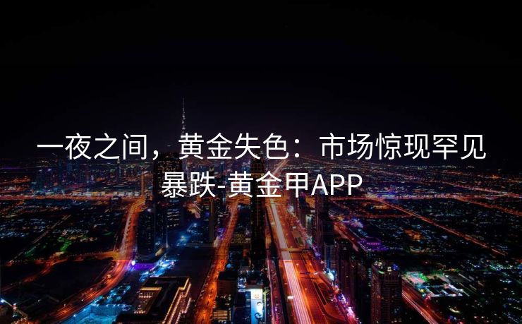 一夜之间，黄金失色：市场惊现罕见暴跌-黄金甲APP
