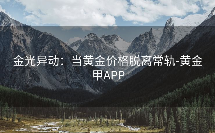 金光异动：当黄金价格脱离常轨-黄金甲APP