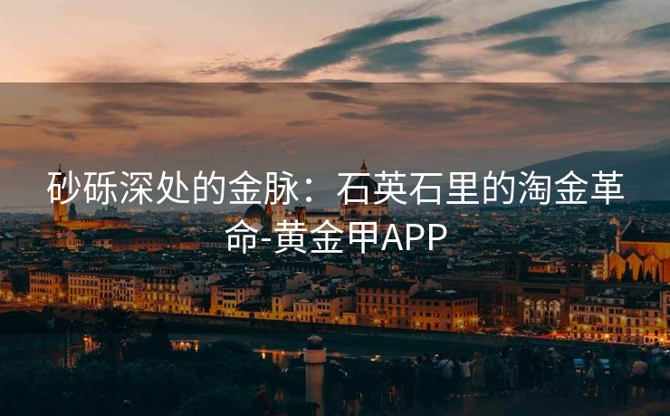 砂砾深处的金脉：石英石里的淘金革命-黄金甲APP
