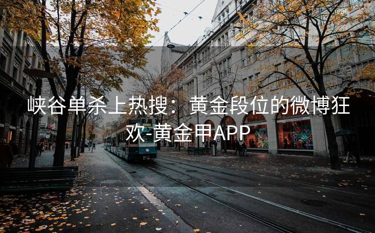 峡谷单杀上热搜：黄金段位的微博狂欢-黄金甲APP