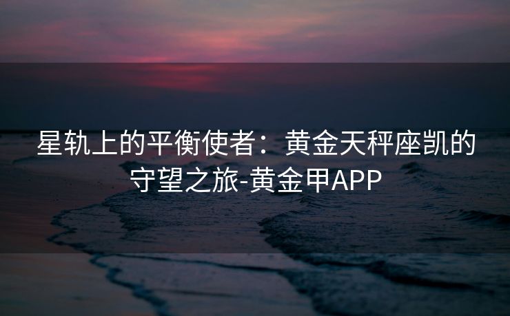 星轨上的平衡使者：黄金天秤座凯的守望之旅-黄金甲APP