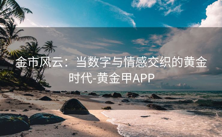 金市风云：当数字与情感交织的黄金时代-黄金甲APP