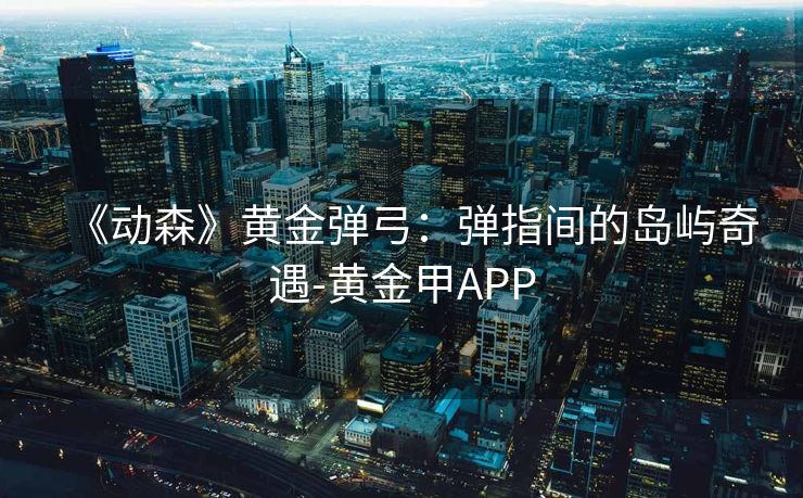 《动森》黄金弹弓：弹指间的岛屿奇遇-黄金甲APP