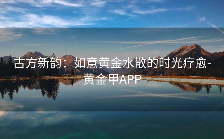 古方新韵：如意黄金水散的时光疗愈-黄金甲APP
