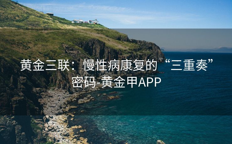 黄金三联：慢性病康复的“三重奏”密码-黄金甲APP
