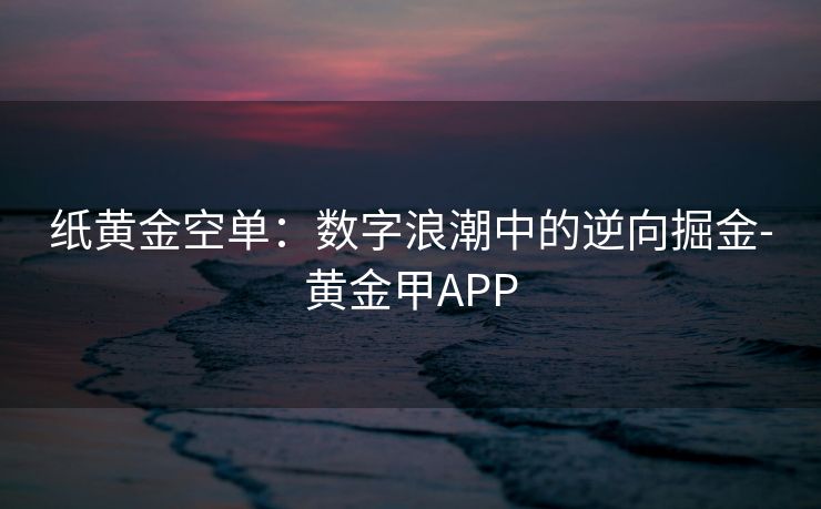 纸黄金空单：数字浪潮中的逆向掘金-黄金甲APP