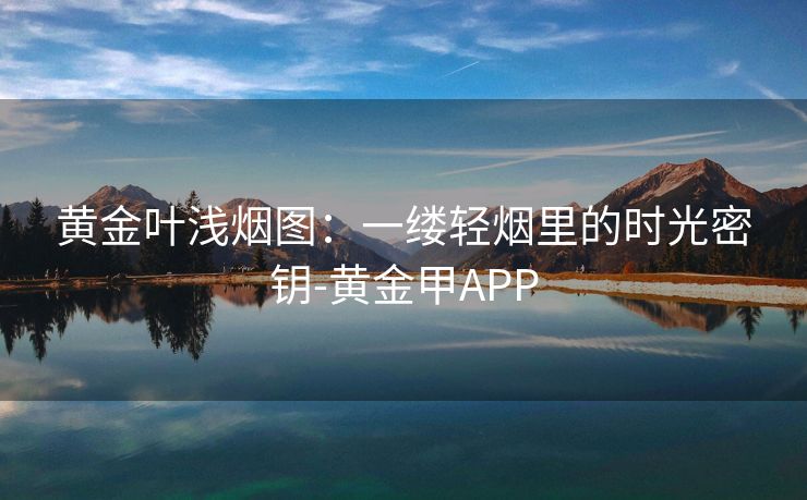 黄金叶浅烟图：一缕轻烟里的时光密钥-黄金甲APP