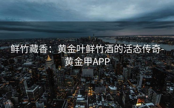 鲜竹藏香:黄金叶鲜竹酒的活态传奇-黄金甲APP