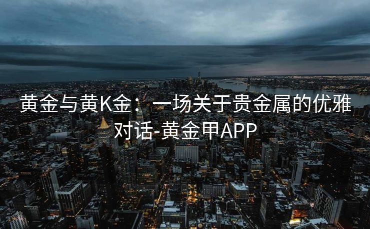 黄金与黄K金：一场关于贵金属的优雅对话-黄金甲APP