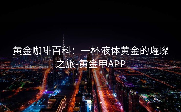 黄金咖啡百科:一杯液体黄金的璀璨之旅-黄金甲APP