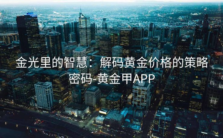 金光里的智慧：解码黄金价格的策略密码-黄金甲APP