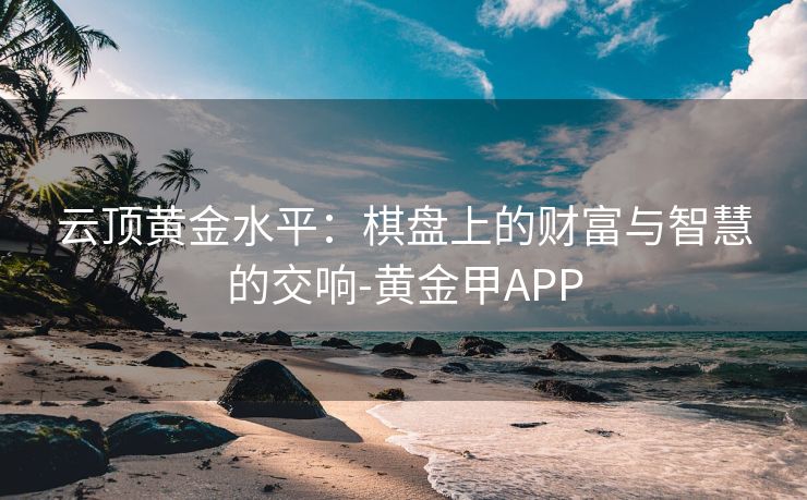云顶黄金水平：棋盘上的财富与智慧的交响-黄金甲APP