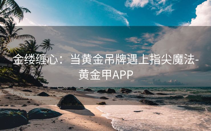 金缕缠心：当黄金吊牌遇上指尖魔法-黄金甲APP