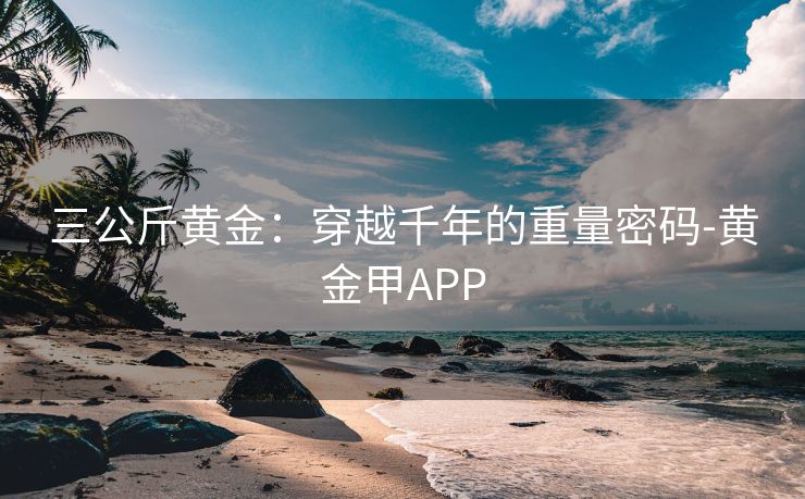 三公斤黄金:穿越千年的重量密码-黄金甲APP