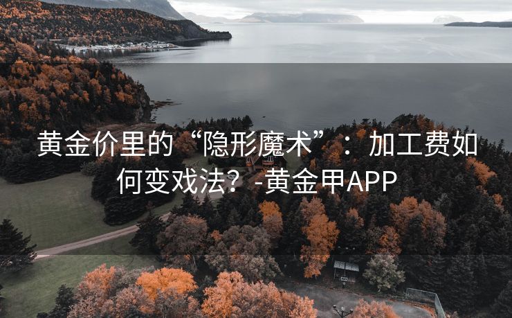 黄金价里的“隐形魔术”:加工费如何变戏法?-黄金甲APP