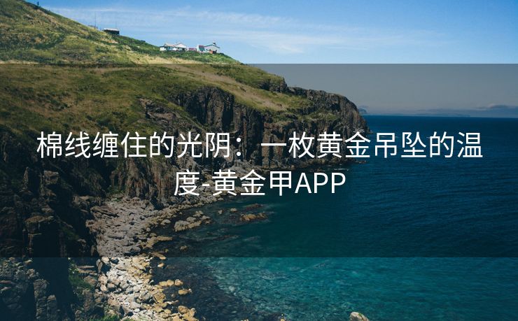 棉线缠住的光阴:一枚黄金吊坠的温度-黄金甲APP