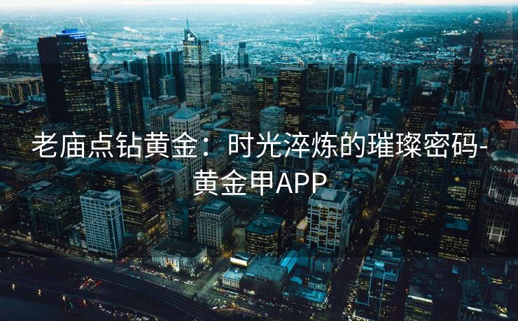 老庙点钻黄金：时光淬炼的璀璨密码-黄金甲APP