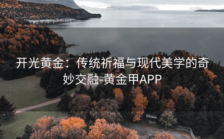 开光黄金：传统祈福与现代美学的奇妙交融-黄金甲APP