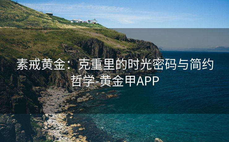 素戒黄金:克重里的时光密码与简约哲学-黄金甲APP
