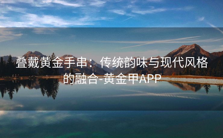 叠戴黄金手串：传统韵味与现代风格的融合-黄金甲APP