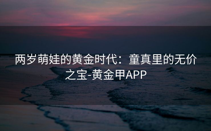 两岁萌娃的黄金时代:童真里的无价之宝-黄金甲APP