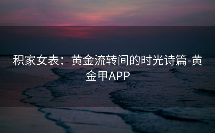 积家女表：黄金流转间的时光诗篇-黄金甲APP