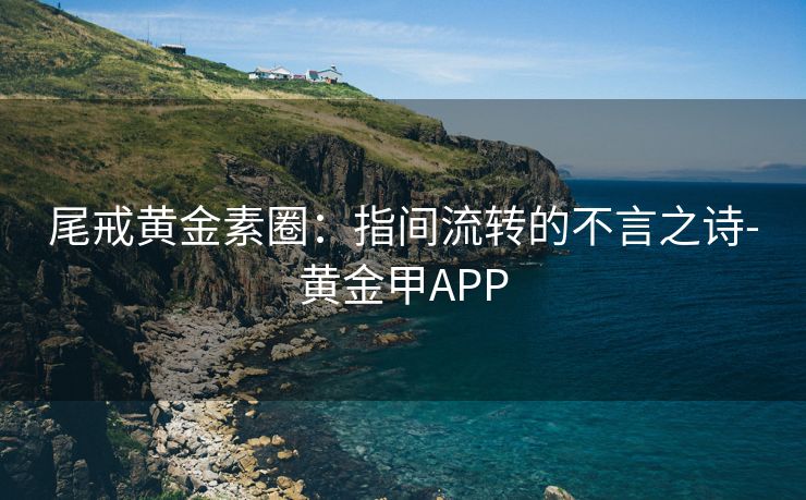 尾戒黄金素圈:指间流转的不言之诗-黄金甲APP