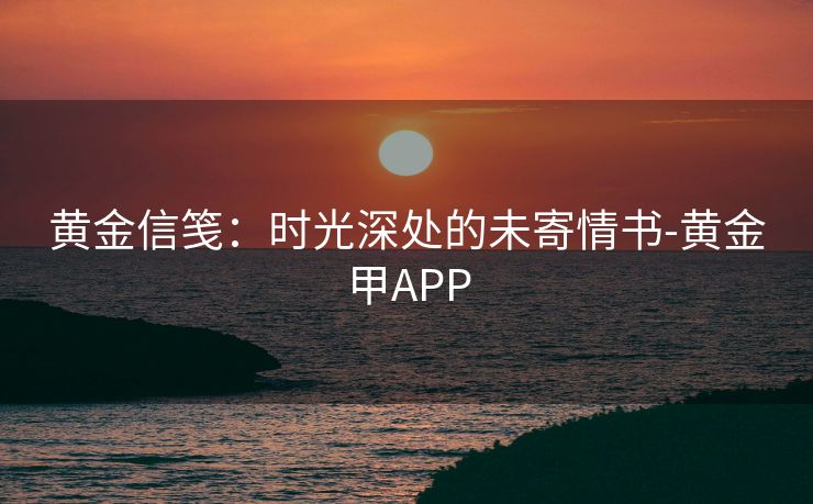 黄金信笺:时光深处的未寄情书-黄金甲APP