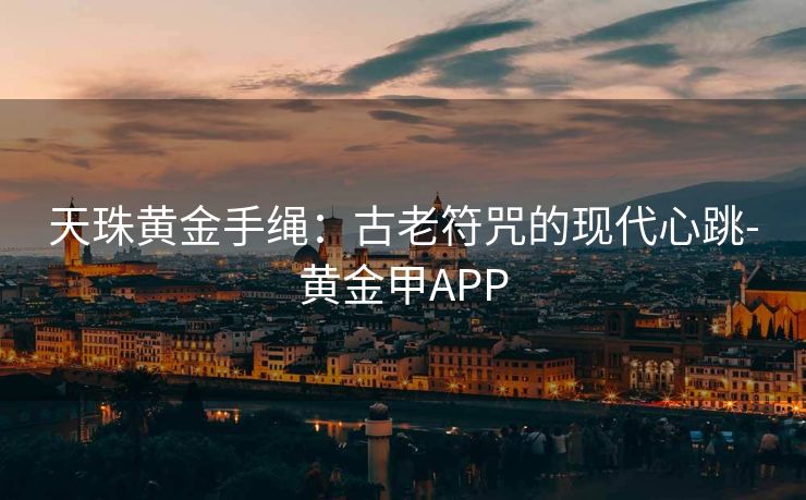天珠黄金手绳:古老符咒的现代心跳-黄金甲APP