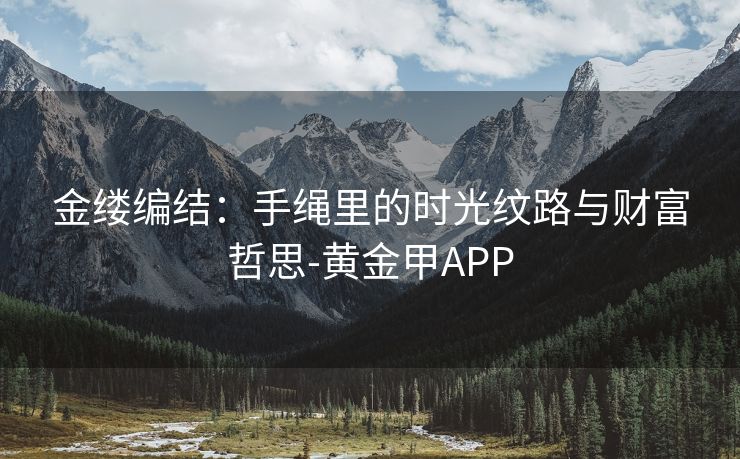 金缕编结：手绳里的时光纹路与财富哲思-黄金甲APP