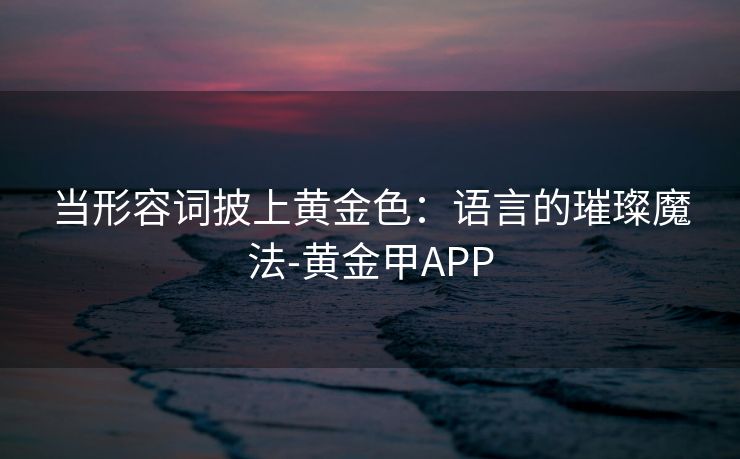 当形容词披上黄金色：语言的璀璨魔法-黄金甲APP