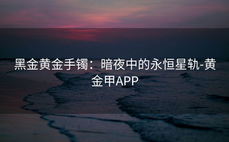 黑金黄金手镯：暗夜中的永恒星轨-黄金甲APP