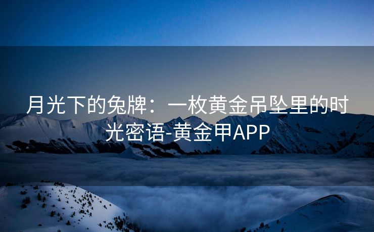 月光下的兔牌:一枚黄金吊坠里的时光密语-黄金甲APP