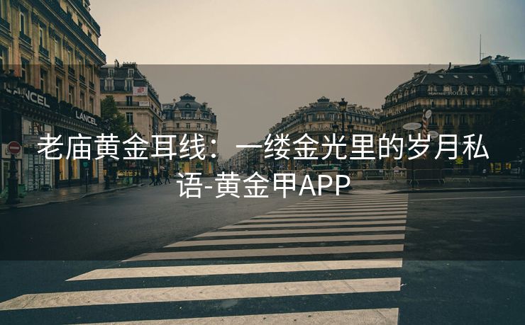 老庙黄金耳线：一缕金光里的岁月私语-黄金甲APP