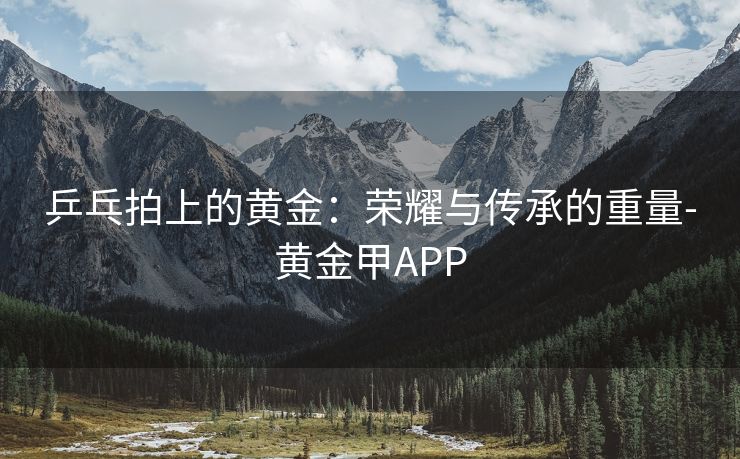乒乓拍上的黄金：荣耀与传承的重量-黄金甲APP