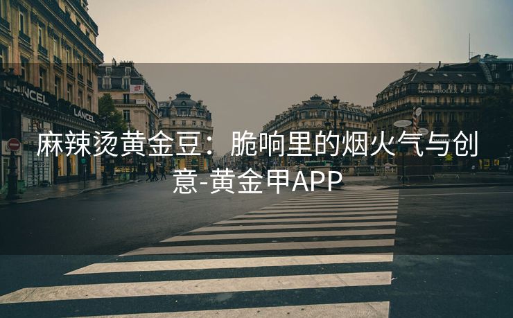 麻辣烫黄金豆：脆响里的烟火气与创意-黄金甲APP