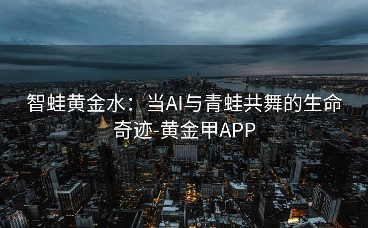 智蛙黄金水:当AI与青蛙共舞的生命奇迹-黄金甲APP
