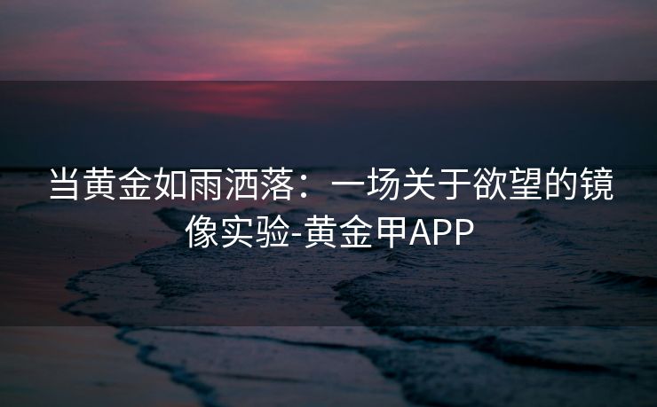 当黄金如雨洒落：一场关于欲望的镜像实验-黄金甲APP