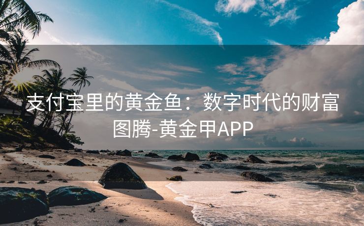 支付宝里的黄金鱼：数字时代的财富图腾-黄金甲APP