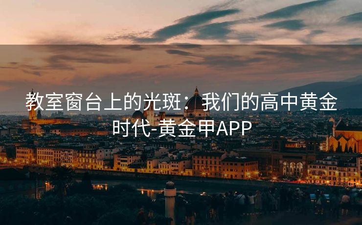 教室窗台上的光斑：我们的高中黄金时代-黄金甲APP