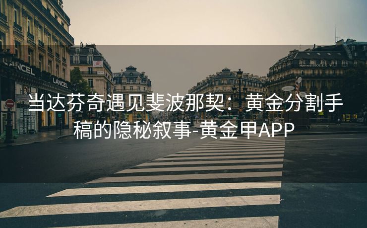当达芬奇遇见斐波那契：黄金分割手稿的隐秘叙事-黄金甲APP