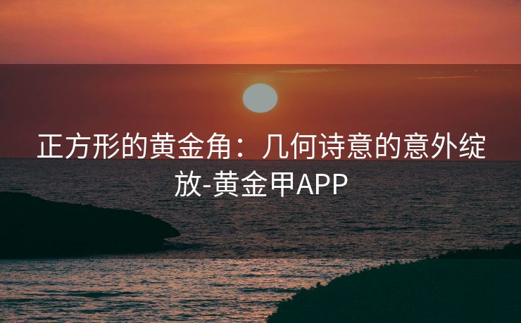 正方形的黄金角：几何诗意的意外绽放-黄金甲APP
