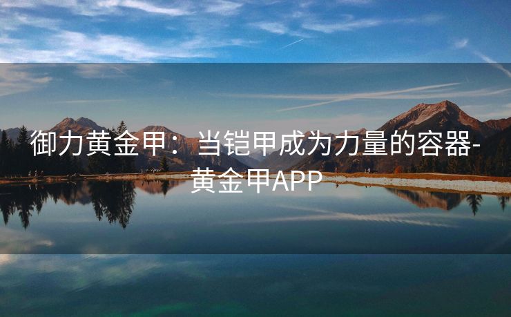 御力黄金甲:当铠甲成为力量的容器-黄金甲APP