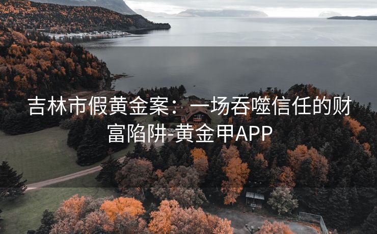 吉林市假黄金案：一场吞噬信任的财富陷阱-黄金甲APP