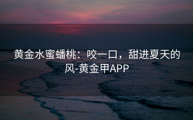 黄金水蜜蟠桃:咬一口,甜进夏天的风-黄金甲APP