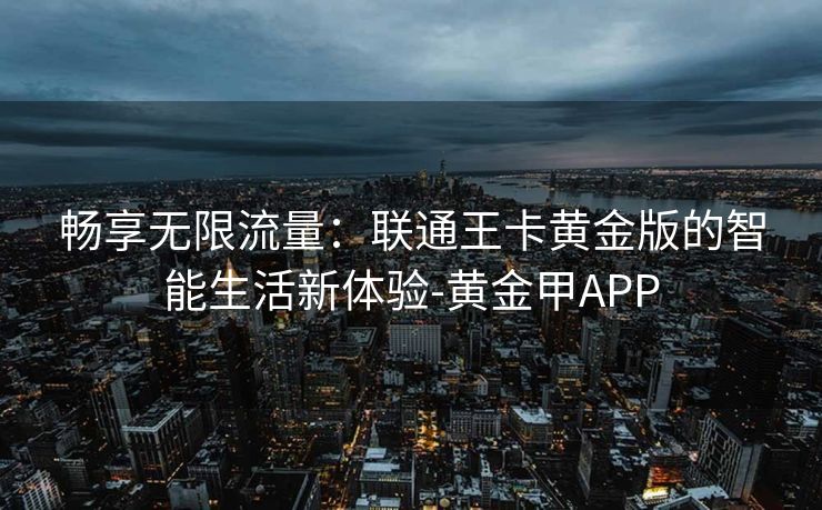 畅享无限流量：联通王卡黄金版的智能生活新体验-黄金甲APP