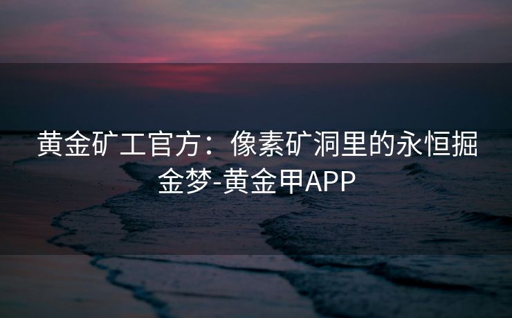 黄金矿工官方:像素矿洞里的永恒掘金梦-黄金甲APP 黄金矿工官方:像素矿洞里的永恒掘金梦-黄金甲APP