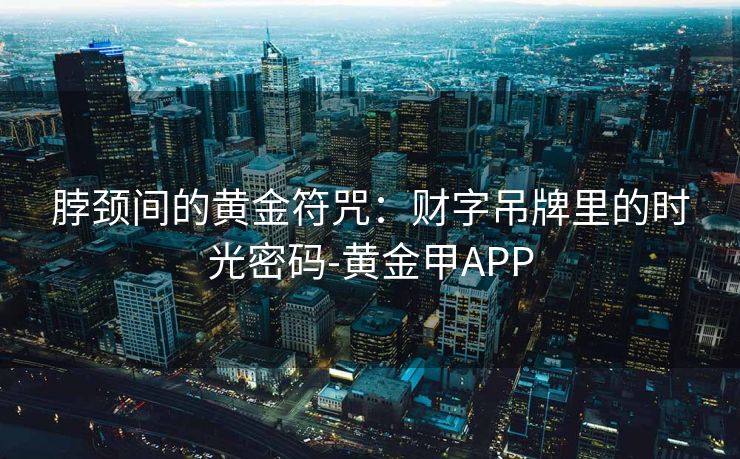 脖颈间的黄金符咒：财字吊牌里的时光密码-黄金甲APP